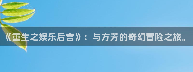 wg电子平台：《重生之娱乐后宫》：与方芳的奇幻冒险之旅。