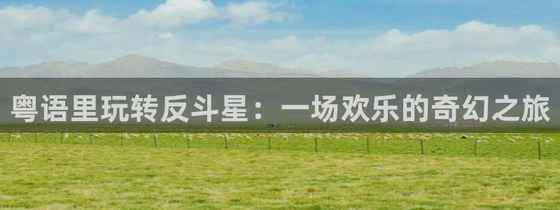 wg电子：粤语里玩转反斗星：一场欢乐的奇幻之旅